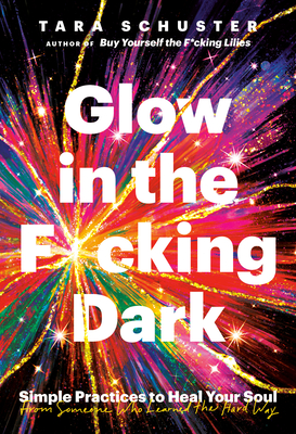 Glow in the F*cking Dark: Simple practices to heal your soul, from someone who learned the hard way