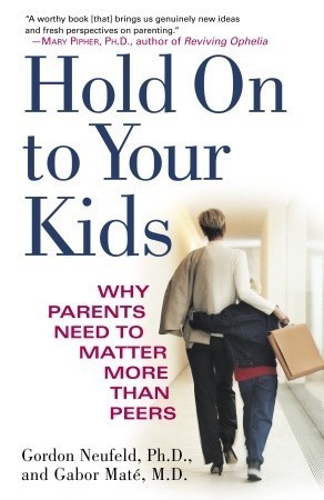 Hold on to Your Kids: Why Parents Need to Matter More Than Peers